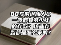 80岁的退休人员一般都有多少钱的存款？这些存款都是怎么来的？
