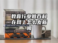教育行业做百科在网上怎么发新闻