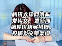 腾讯大豫网汽车发软文，发新闻稿件价格多少钱，投稿发文章渠道
