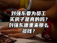 刘强东要为员工买房子是真的吗？刘强东哪里来那么多钱？