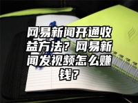 网易新闻开通收益方法？网易新闻发视频怎么赚钱？