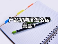 产品初期该怎么运营呢？