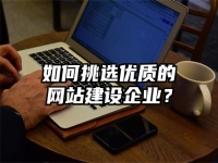 如何挑选优质的网站建设企业？