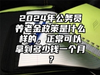 2024年公务员养老金政策是什么样的，正常可以拿到多少钱一个月？