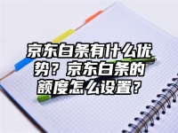 京东白条有什么优势？京东白条的额度怎么设置？