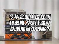 今年企业单位在职和退休人员待遇可以增加多少钱呢？