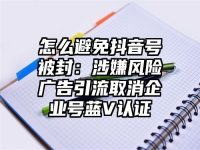 怎么避免抖音号被封：涉嫌风险广告引流取消企业号蓝V认证