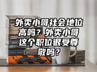 外卖小哥社会地位高吗？外卖小哥这个职位很受尊敬吗？