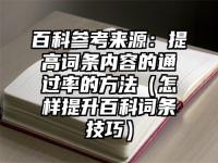 百科参考来源：提高词条内容的通过率的方法（怎样提升百科词条技巧）