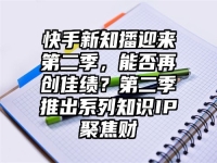 快手新知播迎来第二季，能否再创佳绩？第二季推出系列知识IP聚焦财