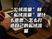“公域流量”和“私域流量”是什么意思，怎么打造自己的私域流量