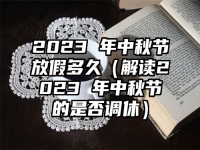 2023 年中秋节放假多久（解读2023 年中秋节的是否调休）