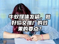 牛蚁媒体发稿，做好软文推广的效果的要点？