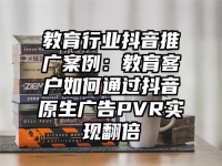 教育行业抖音推广案例：教育客户如何通过抖音原生广告PVR实现翻倍