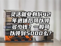 灵活就业身份42年退休后可以领多少钱？一般可以领到5000么？