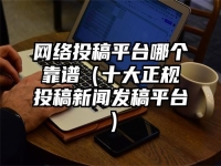 网络投稿平台哪个靠谱（十大正规投稿新闻发稿平台）