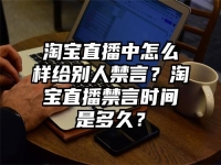 淘宝直播中怎么样给别人禁言？淘宝直播禁言时间是多久？