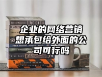 企业的网络营销想承包给外面的公司可行吗