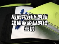 后浪视角下的新媒体旅游目的地营销
