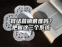 网络营销很难吗？把握这三个系统