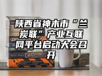 陕西省神木市“兰炭联”产业互联网平台启动大会召开