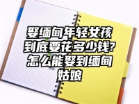 娶缅甸年轻女孩到底要花多少钱?怎么能娶到缅甸姑娘