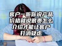客户一听你说产品价格就说很贵怎么介绍才能让客户打消疑虑