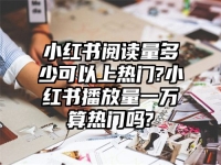 小红书阅读量多少可以上热门?小红书播放量一万算热门吗?