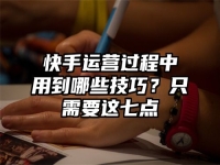 快手运营过程中用到哪些技巧？只需要这七点