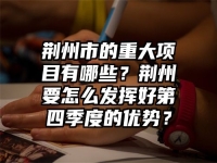 荆州市的重大项目有哪些？荆州要怎么发挥好第四季度的优势？