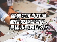 服务号可以开通微信视频号号吗，具体步骤是什么？