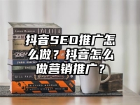 抖音SEO推广怎么做？抖音怎么做营销推广？