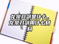 龙泉刀剑是什么，龙泉刀剑用什么材料