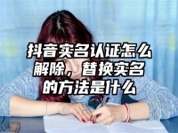抖音实名认证怎么解除，替换实名的方法是什么