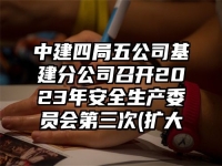 中建四局五公司基建分公司召开2023年安全生产委员会第三次(扩大