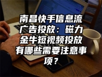 南昌快手信息流广告投放：磁力金牛短视频投放有哪些需要注意事项？