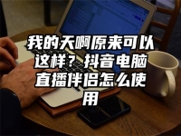 我的天啊原来可以这样？抖音电脑直播伴侣怎么使用