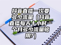 抖音直播一次要多少流量（抖音直播每天十小时一个月多少流量够用?）