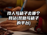 找人写稿子去哪个网站(帮助写稿子的平台)