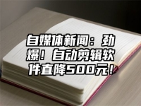 自媒体新闻：劲爆！自动剪辑软件直降500元！