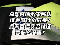 点淘直播不实名认证会有什么后果？点淘直播实名认证要怎么设置？