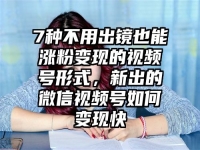 7种不用出镜也能涨粉变现的视频号形式，新出的微信视频号如何变现快