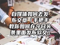 自媒体如何去发布文章（手把手教你如何在今日头条里面发布软文）