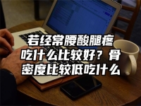 若经常腰酸腿疼吃什么比较好？骨密度比较低吃什么