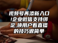 视频号再添新入口!企业微信支持绑定,唤用户看直播的技巧很简单