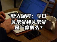 新人疑问：今日头条号和头条号是一样的么？