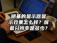 明基的显示器显示效果怎么样？屏幕分辨率是多少？