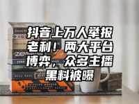 抖音上万人举报老利！两大平台博弈，众多主播黑料被曝