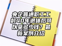 央企普通职工工龄40年退休后可以拿多少钱？最新案例介绍