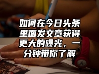 如何在今日头条里面发文章获得更大的曝光，一分钟带你了解